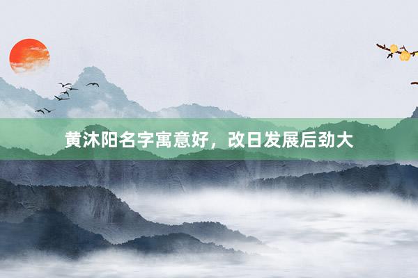 黄沐阳名字寓意好，改日发展后劲大