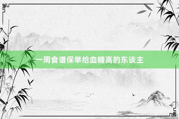 一周食谱保举给血糖高的东谈主