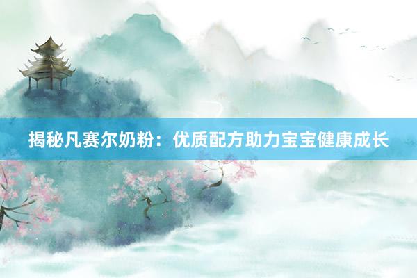 揭秘凡赛尔奶粉：优质配方助力宝宝健康成长