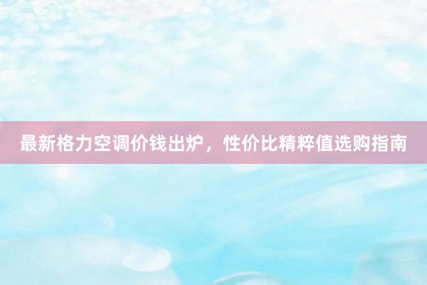 最新格力空调价钱出炉，性价比精粹值选购指南