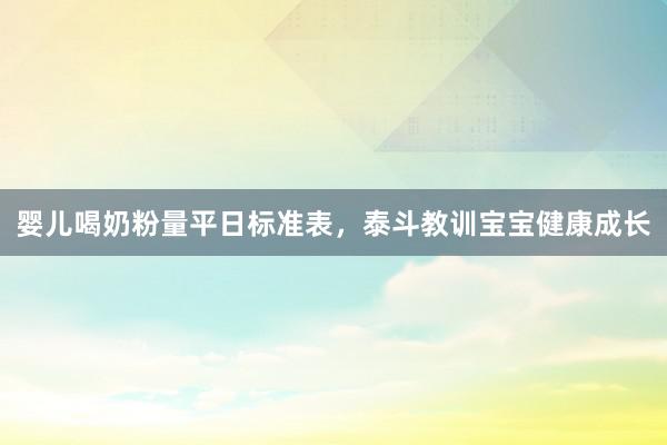 婴儿喝奶粉量平日标准表，泰斗教训宝宝健康成长