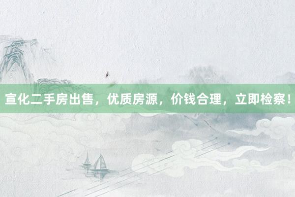 宣化二手房出售，优质房源，价钱合理，立即检察！